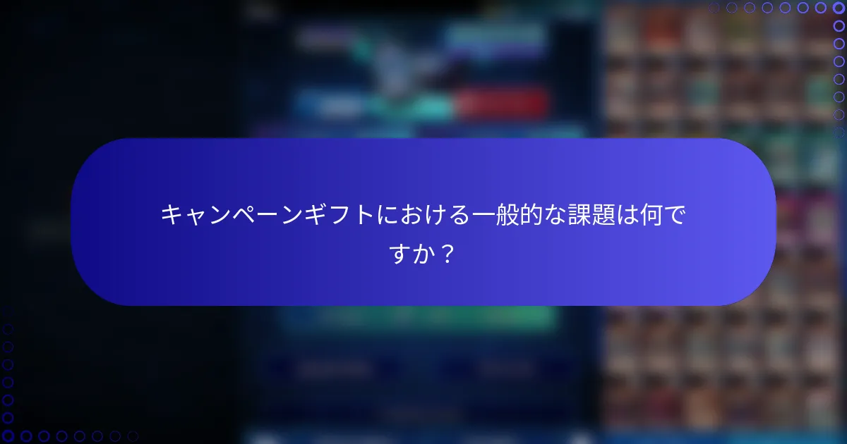 キャンペーンギフトにおける一般的な課題は何ですか？