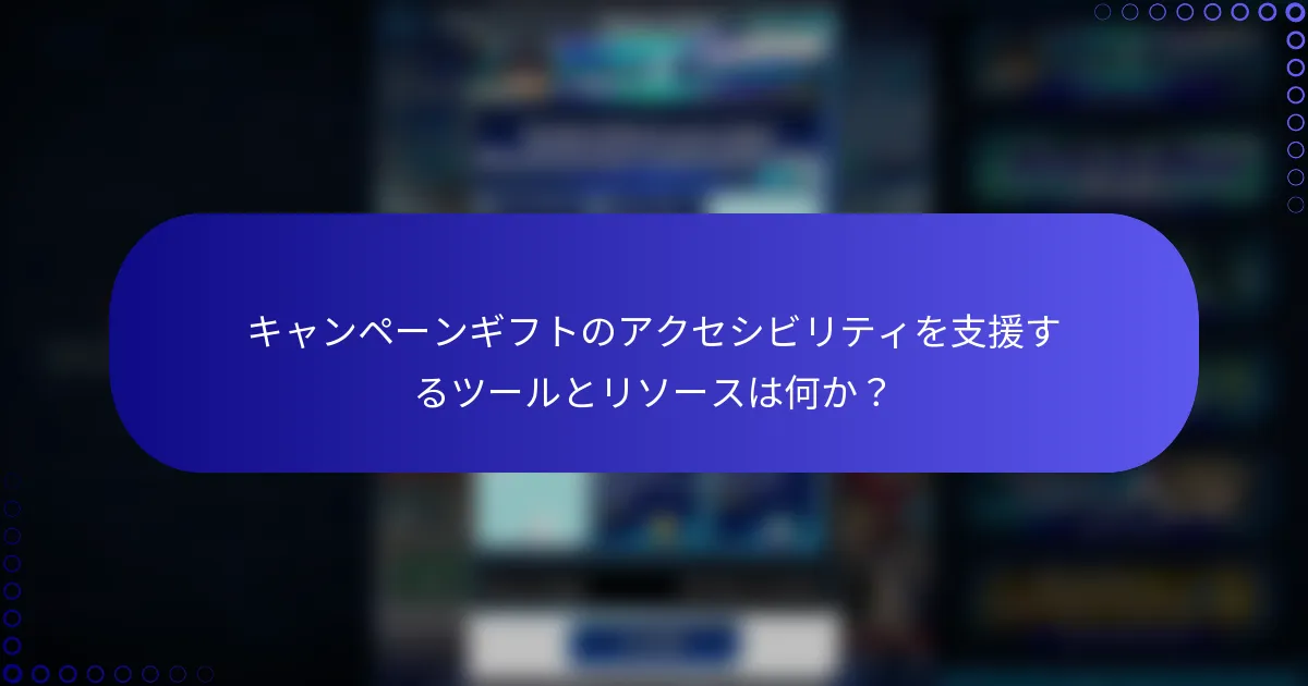キャンペーンギフトのアクセシビリティを支援するツールとリソースは何か？