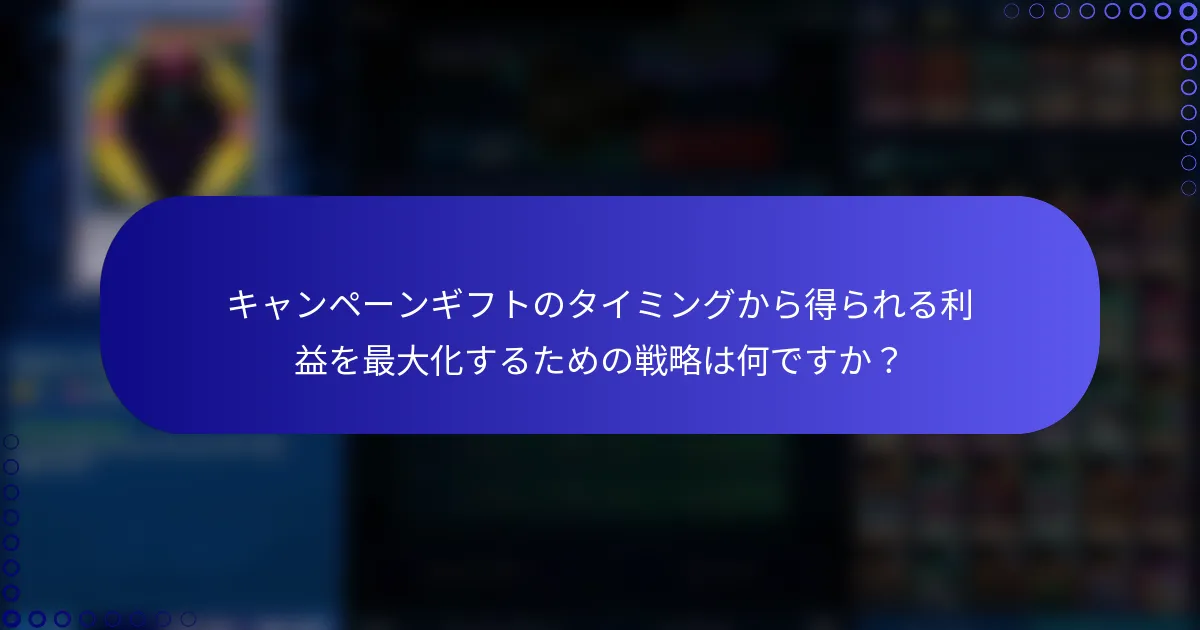 キャンペーンギフトのタイミングから得られる利益を最大化するための戦略は何ですか？