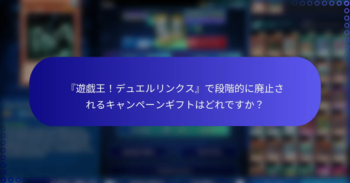 『遊戯王！デュエルリンクス』で段階的に廃止されるキャンペーンギフトはどれですか？