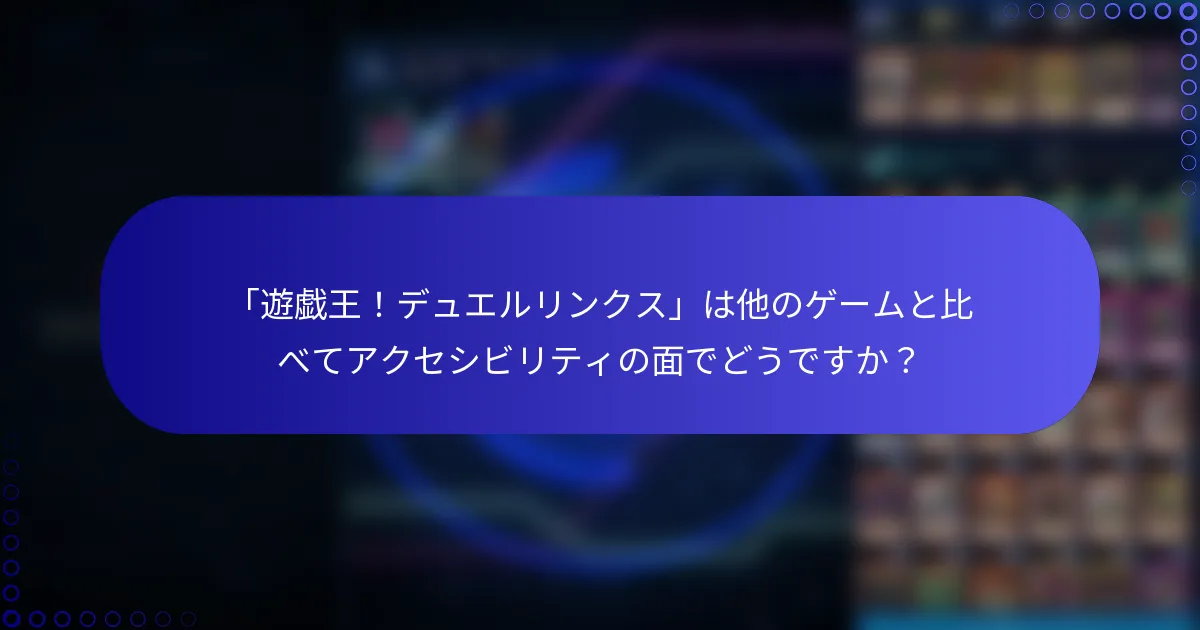 「遊戯王！デュエルリンクス」は他のゲームと比べてアクセシビリティの面でどうですか？