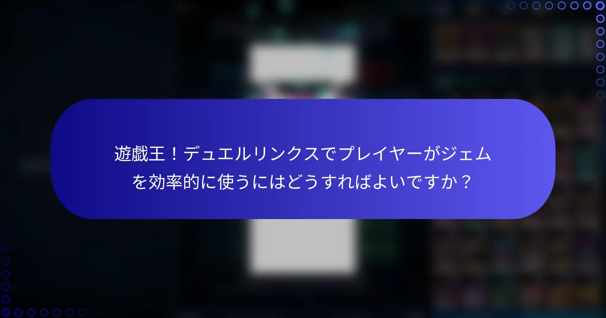 遊戯王！デュエルリンクスでプレイヤーがジェムを効率的に使うにはどうすればよいですか？