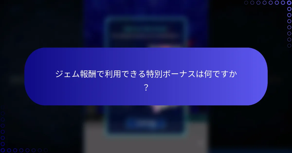 ジェム報酬で利用できる特別ボーナスは何ですか？