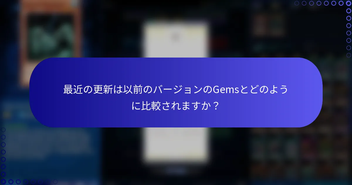 最近の更新は以前のバージョンのGemsとどのように比較されますか？